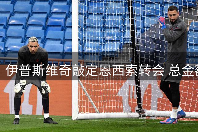 伊普斯维奇敲定恩西索转会 总金额突破三千万欧元