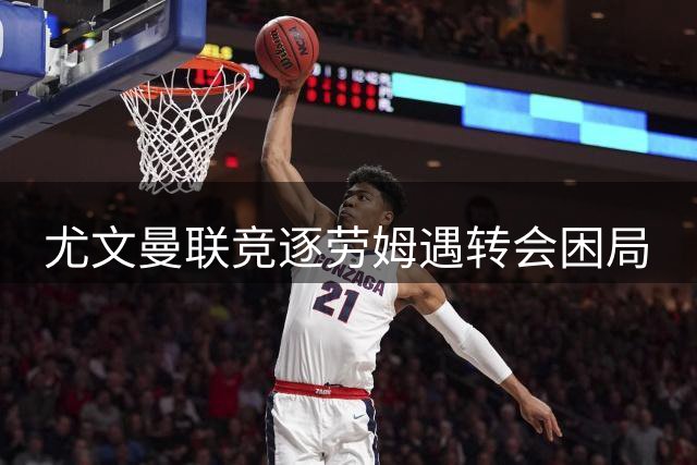 尤文曼联竞逐劳姆遇转会困局