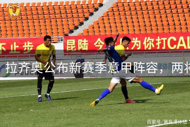 拉齐奥公布新赛季意甲阵容，两将遗憾落选
