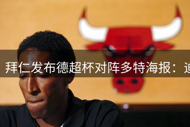 拜仁发布德超杯对阵多特海报：迪亚斯、奥利塞、诺伊尔出镜