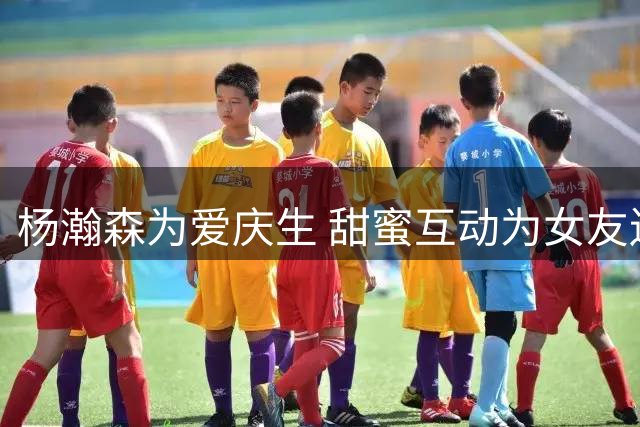 杨瀚森为爱庆生 甜蜜互动为女友送上24岁祝福
