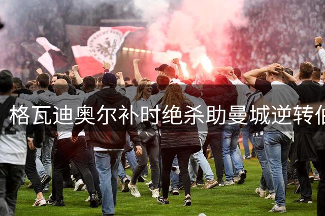格瓦迪奥尔补时绝杀助曼城逆转伯恩茅斯