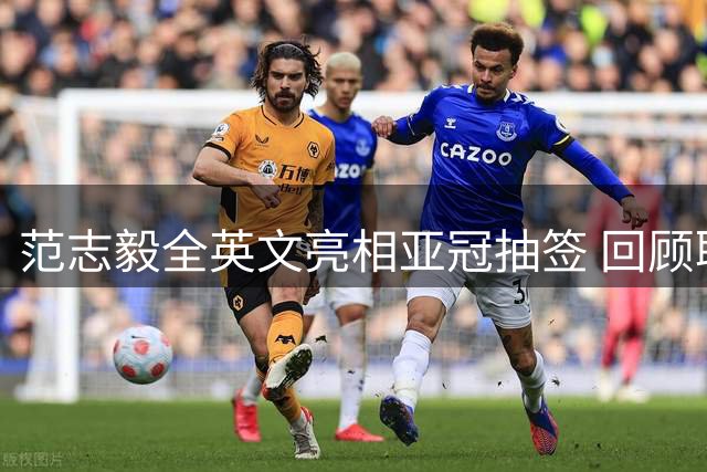 范志毅全英文亮相亚冠抽签 回顾职业生涯高光时刻