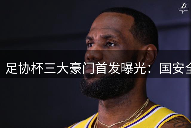 足协杯三大豪门首发曝光：国安全华班 海港五外援 申花轮换米内罗