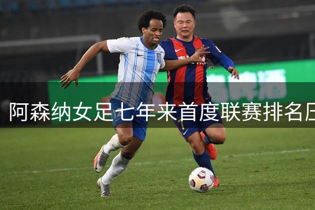 阿森纳女足七年来首度联赛排名压过切尔西