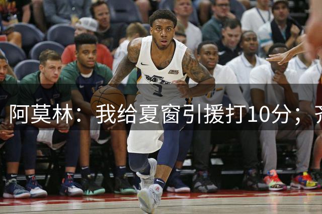 阿莫林：我给夏窗引援打10分；齐沃的发言？我没什么可回应的