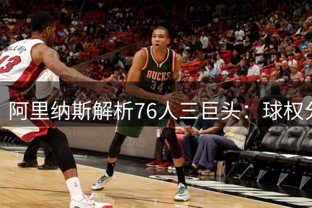 阿里纳斯解析76人三巨头：球权分配并非难题