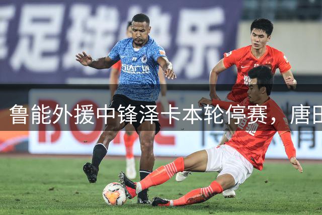 鲁能外援中锋泽卡本轮停赛，唐田面临战术调整考验