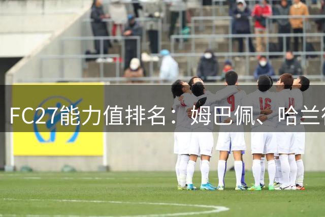 FC27能力值排名：姆巴佩、哈兰德91分并列第一，梅西89排第18